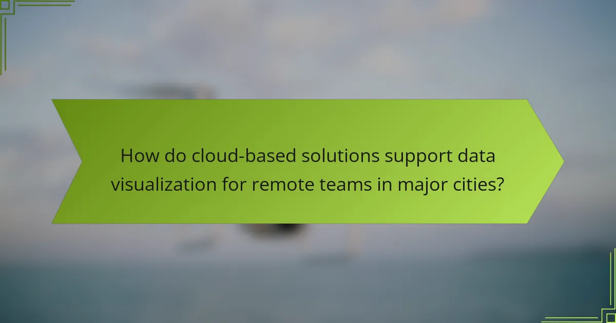 How do cloud-based solutions support data visualization for remote teams in major cities?