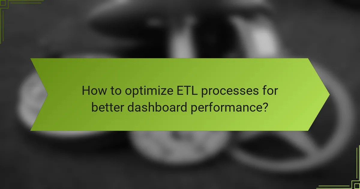 How to optimize ETL processes for better dashboard performance?