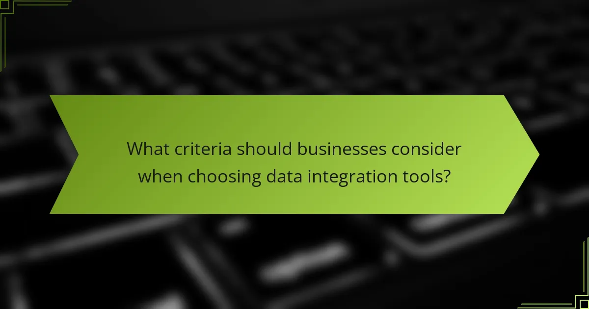 What criteria should businesses consider when choosing data integration tools?